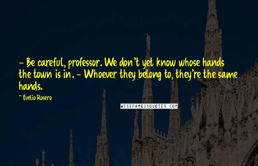 Evelio Rosero Quotes: - Be careful, professor. We don't yet know whose hands the town is in. - Whoever they belong to, they're the same hands.