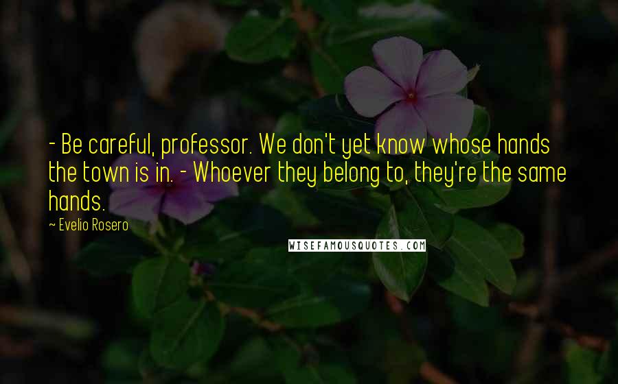 Evelio Rosero Quotes: - Be careful, professor. We don't yet know whose hands the town is in. - Whoever they belong to, they're the same hands.