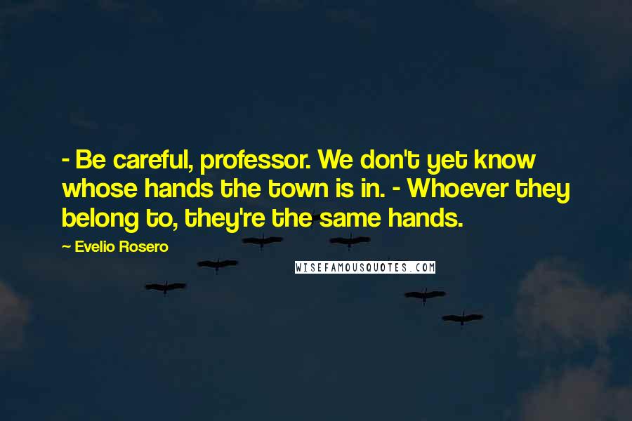 Evelio Rosero Quotes: - Be careful, professor. We don't yet know whose hands the town is in. - Whoever they belong to, they're the same hands.