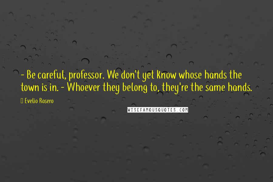 Evelio Rosero Quotes: - Be careful, professor. We don't yet know whose hands the town is in. - Whoever they belong to, they're the same hands.