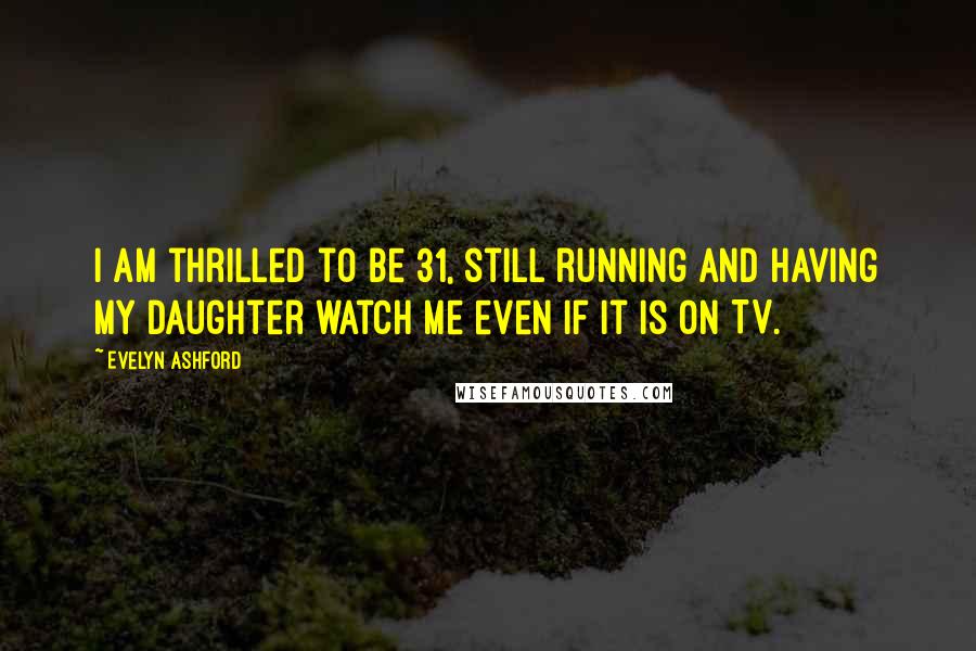 Evelyn Ashford Quotes: I am thrilled to be 31, still running and having my daughter watch me even if it is on TV.