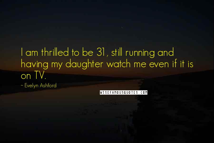 Evelyn Ashford Quotes: I am thrilled to be 31, still running and having my daughter watch me even if it is on TV.