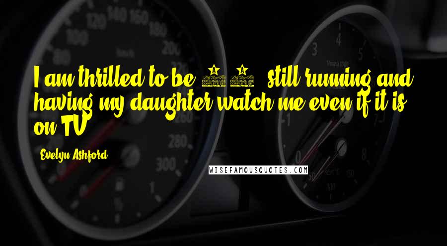 Evelyn Ashford Quotes: I am thrilled to be 31, still running and having my daughter watch me even if it is on TV.