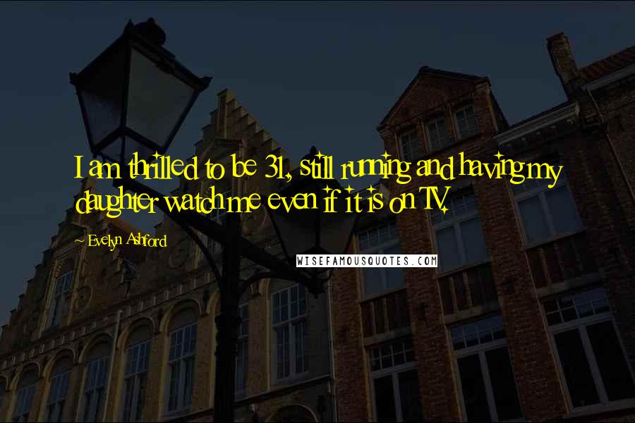 Evelyn Ashford Quotes: I am thrilled to be 31, still running and having my daughter watch me even if it is on TV.