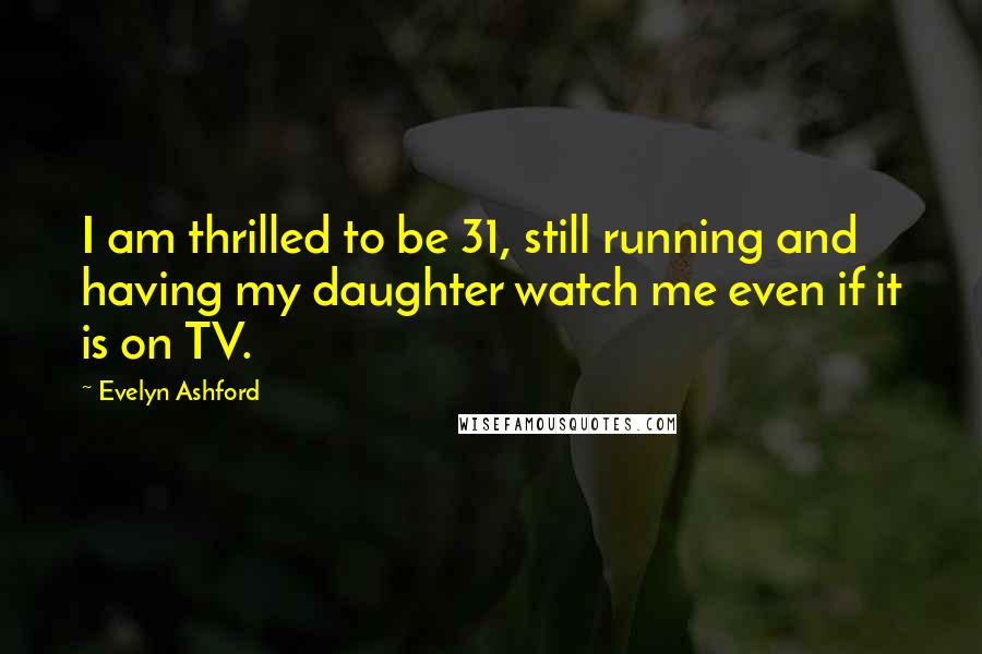 Evelyn Ashford Quotes: I am thrilled to be 31, still running and having my daughter watch me even if it is on TV.