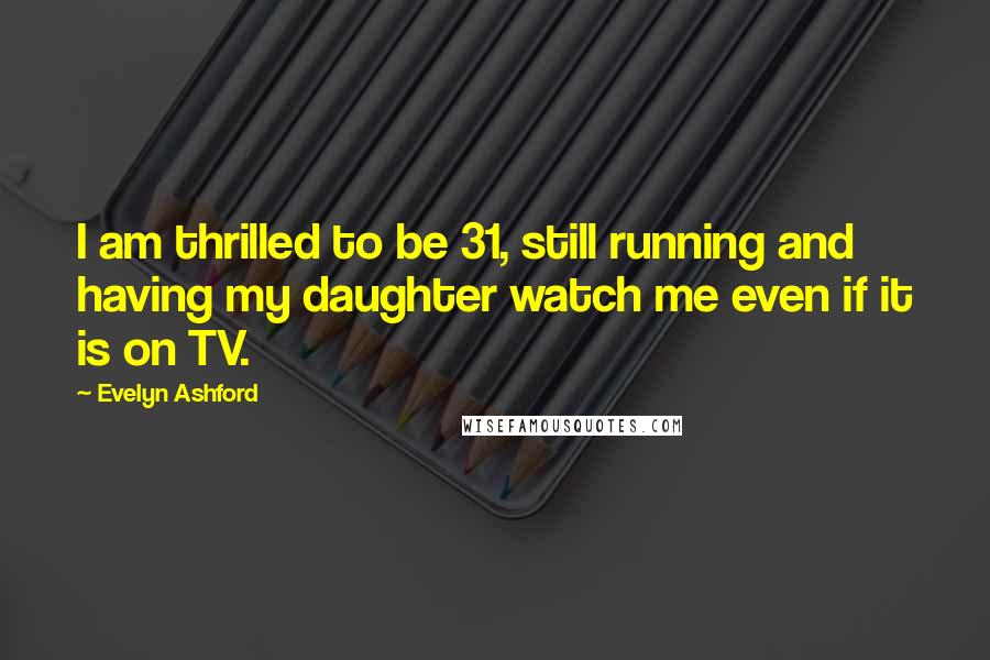 Evelyn Ashford Quotes: I am thrilled to be 31, still running and having my daughter watch me even if it is on TV.