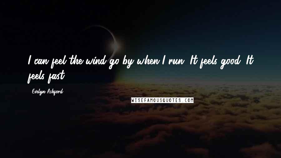 Evelyn Ashford Quotes: I can feel the wind go by when I run. It feels good. It feels fast.