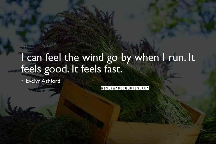 Evelyn Ashford Quotes: I can feel the wind go by when I run. It feels good. It feels fast.