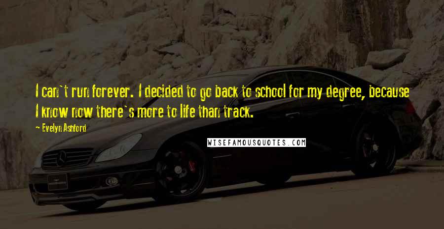 Evelyn Ashford Quotes: I can't run forever. I decided to go back to school for my degree, because I know now there's more to life than track.