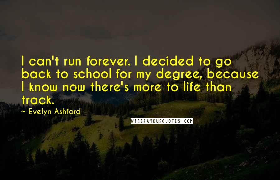 Evelyn Ashford Quotes: I can't run forever. I decided to go back to school for my degree, because I know now there's more to life than track.