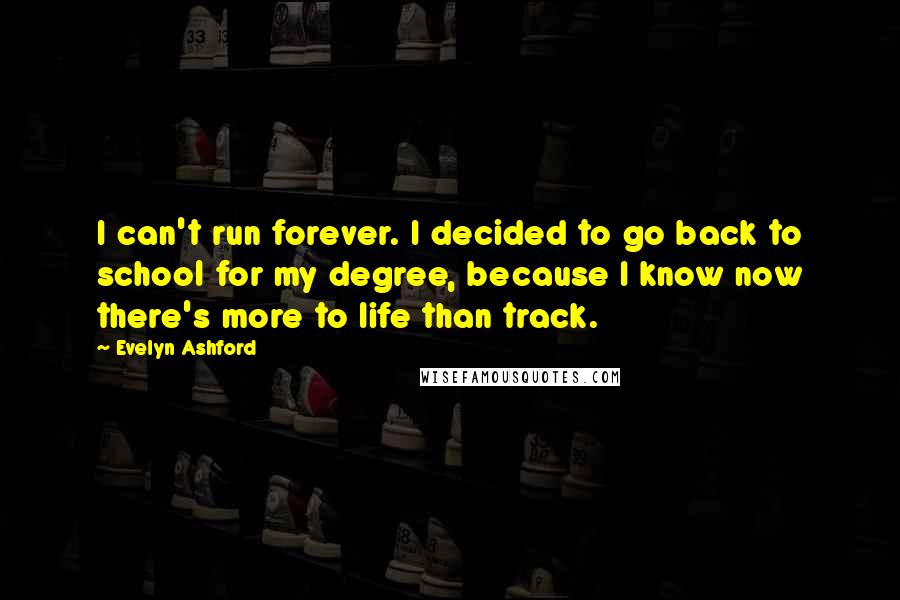 Evelyn Ashford Quotes: I can't run forever. I decided to go back to school for my degree, because I know now there's more to life than track.