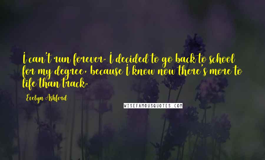 Evelyn Ashford Quotes: I can't run forever. I decided to go back to school for my degree, because I know now there's more to life than track.