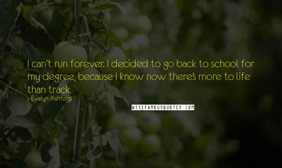 Evelyn Ashford Quotes: I can't run forever. I decided to go back to school for my degree, because I know now there's more to life than track.