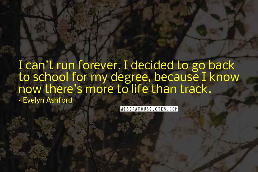 Evelyn Ashford Quotes: I can't run forever. I decided to go back to school for my degree, because I know now there's more to life than track.