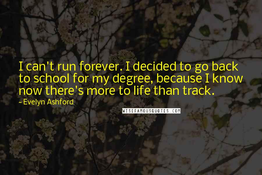 Evelyn Ashford Quotes: I can't run forever. I decided to go back to school for my degree, because I know now there's more to life than track.