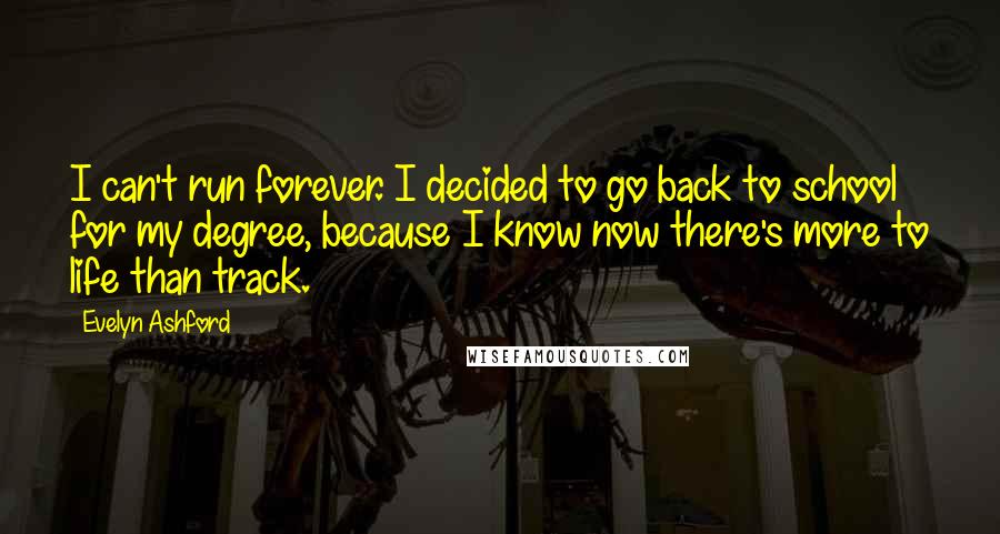 Evelyn Ashford Quotes: I can't run forever. I decided to go back to school for my degree, because I know now there's more to life than track.