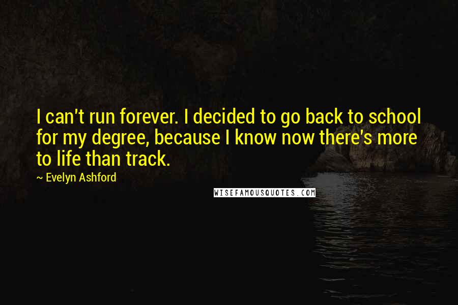 Evelyn Ashford Quotes: I can't run forever. I decided to go back to school for my degree, because I know now there's more to life than track.