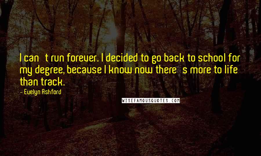 Evelyn Ashford Quotes: I can't run forever. I decided to go back to school for my degree, because I know now there's more to life than track.