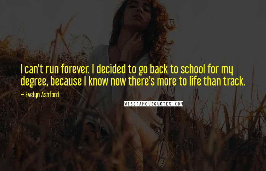 Evelyn Ashford Quotes: I can't run forever. I decided to go back to school for my degree, because I know now there's more to life than track.