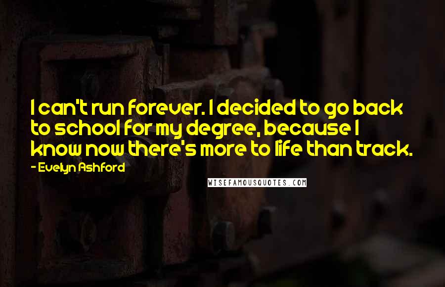 Evelyn Ashford Quotes: I can't run forever. I decided to go back to school for my degree, because I know now there's more to life than track.