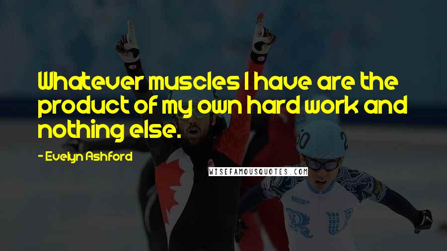 Evelyn Ashford Quotes: Whatever muscles I have are the product of my own hard work and nothing else.