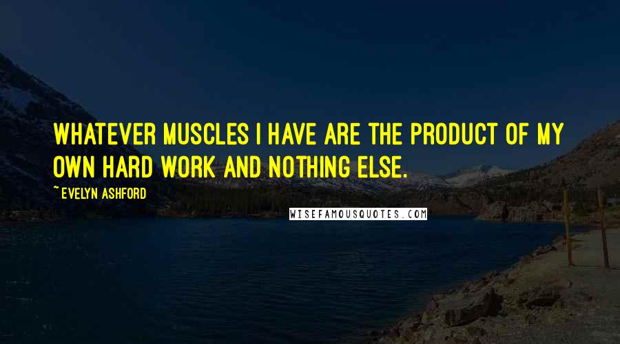 Evelyn Ashford Quotes: Whatever muscles I have are the product of my own hard work and nothing else.