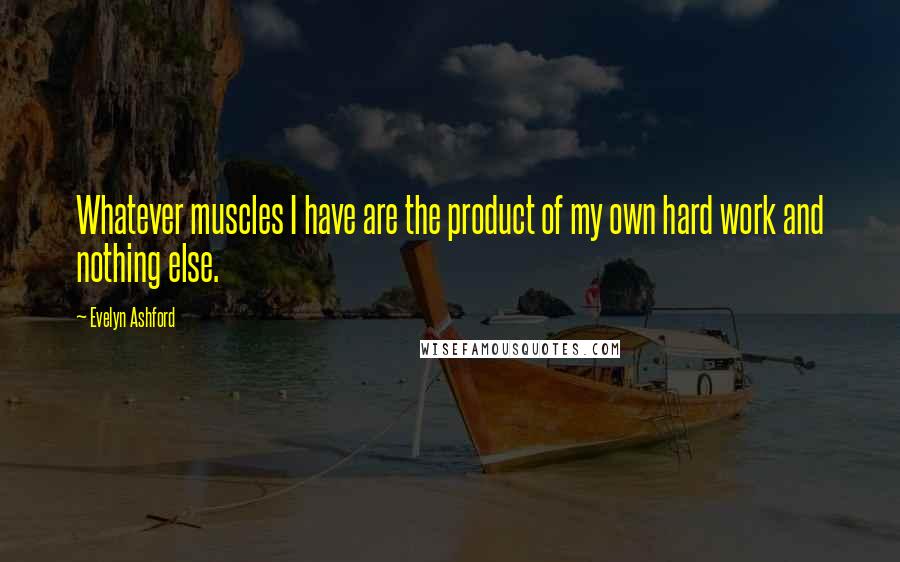 Evelyn Ashford Quotes: Whatever muscles I have are the product of my own hard work and nothing else.