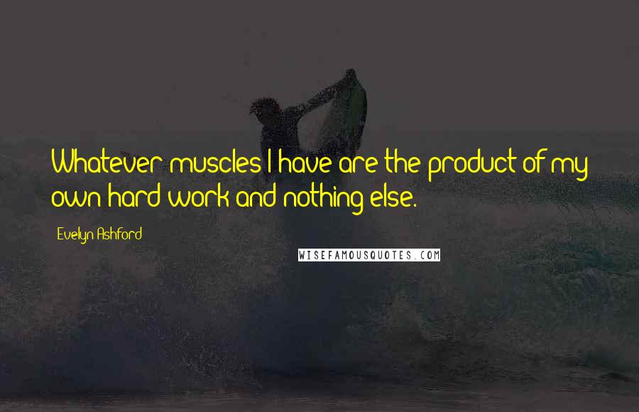 Evelyn Ashford Quotes: Whatever muscles I have are the product of my own hard work and nothing else.