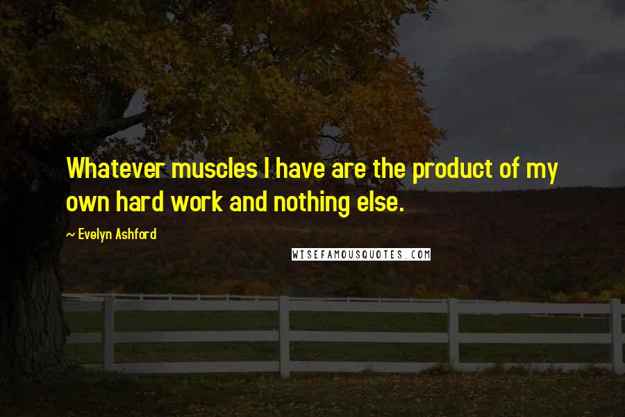 Evelyn Ashford Quotes: Whatever muscles I have are the product of my own hard work and nothing else.