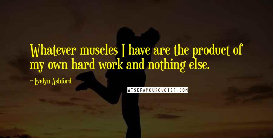 Evelyn Ashford Quotes: Whatever muscles I have are the product of my own hard work and nothing else.