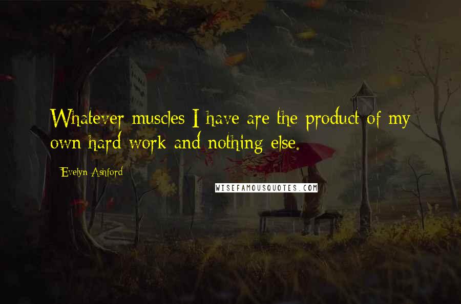 Evelyn Ashford Quotes: Whatever muscles I have are the product of my own hard work and nothing else.