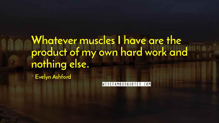 Evelyn Ashford Quotes: Whatever muscles I have are the product of my own hard work and nothing else.