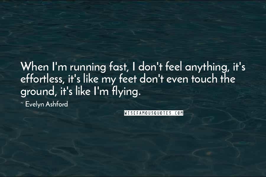 Evelyn Ashford Quotes: When I'm running fast, I don't feel anything, it's effortless, it's like my feet don't even touch the ground, it's like I'm flying.