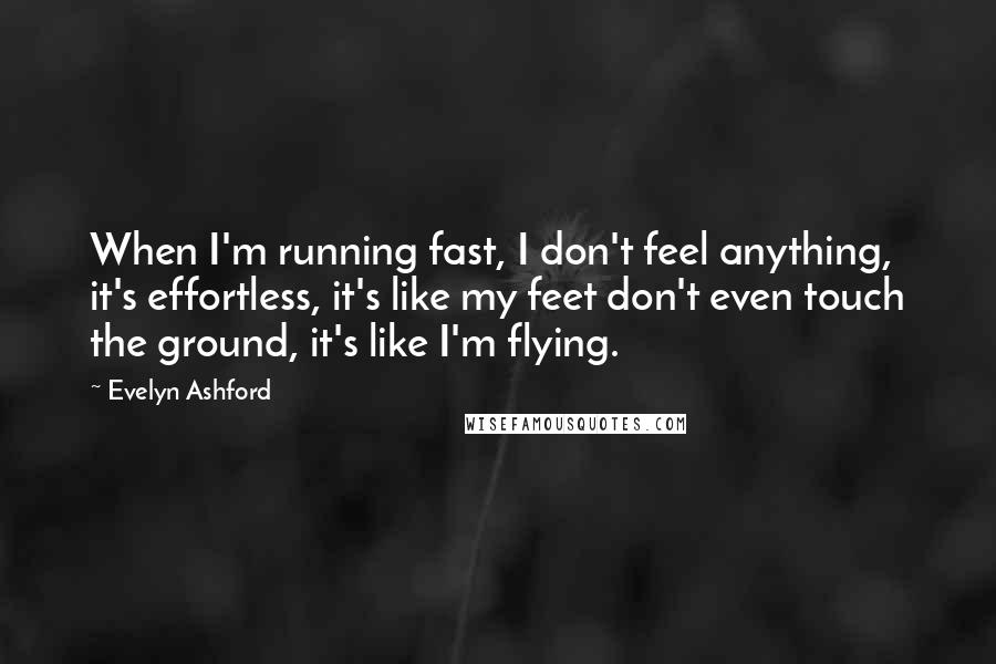 Evelyn Ashford Quotes: When I'm running fast, I don't feel anything, it's effortless, it's like my feet don't even touch the ground, it's like I'm flying.