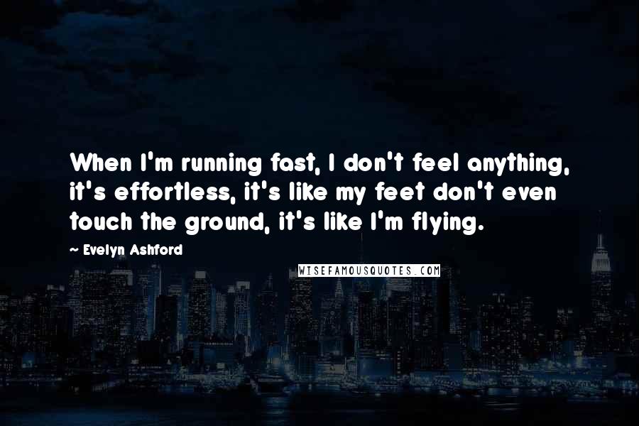 Evelyn Ashford Quotes: When I'm running fast, I don't feel anything, it's effortless, it's like my feet don't even touch the ground, it's like I'm flying.
