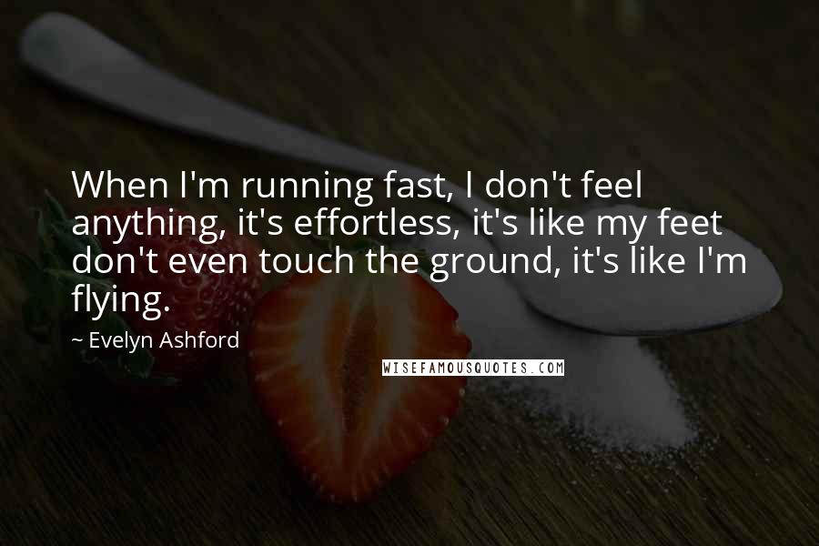 Evelyn Ashford Quotes: When I'm running fast, I don't feel anything, it's effortless, it's like my feet don't even touch the ground, it's like I'm flying.