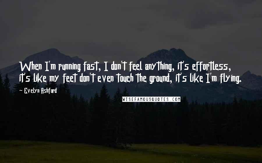 Evelyn Ashford Quotes: When I'm running fast, I don't feel anything, it's effortless, it's like my feet don't even touch the ground, it's like I'm flying.