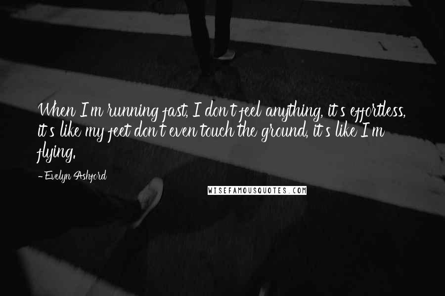 Evelyn Ashford Quotes: When I'm running fast, I don't feel anything, it's effortless, it's like my feet don't even touch the ground, it's like I'm flying.