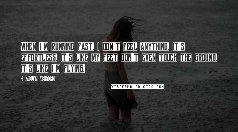 Evelyn Ashford Quotes: When I'm running fast, I don't feel anything, it's effortless, it's like my feet don't even touch the ground, it's like I'm flying.