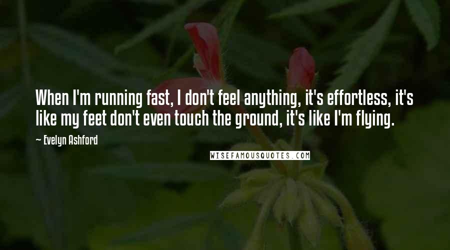 Evelyn Ashford Quotes: When I'm running fast, I don't feel anything, it's effortless, it's like my feet don't even touch the ground, it's like I'm flying.