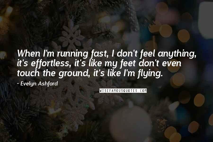 Evelyn Ashford Quotes: When I'm running fast, I don't feel anything, it's effortless, it's like my feet don't even touch the ground, it's like I'm flying.