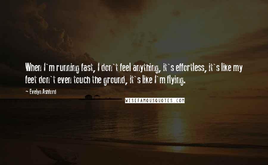 Evelyn Ashford Quotes: When I'm running fast, I don't feel anything, it's effortless, it's like my feet don't even touch the ground, it's like I'm flying.