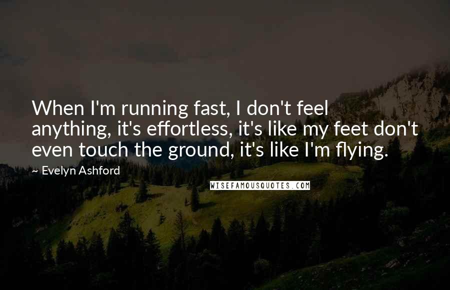 Evelyn Ashford Quotes: When I'm running fast, I don't feel anything, it's effortless, it's like my feet don't even touch the ground, it's like I'm flying.