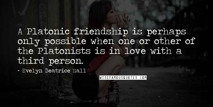 Evelyn Beatrice Hall Quotes: A Platonic friendship is perhaps only possible when one or other of the Platonists is in love with a third person.