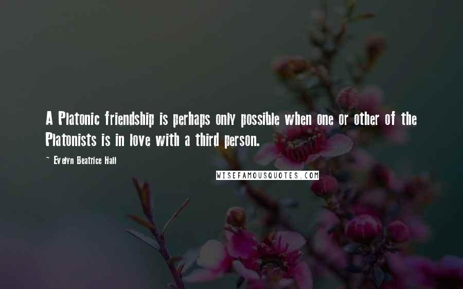 Evelyn Beatrice Hall Quotes: A Platonic friendship is perhaps only possible when one or other of the Platonists is in love with a third person.