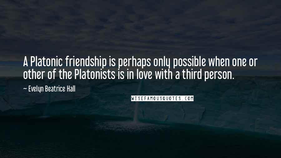 Evelyn Beatrice Hall Quotes: A Platonic friendship is perhaps only possible when one or other of the Platonists is in love with a third person.