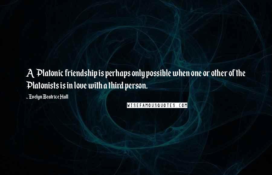 Evelyn Beatrice Hall Quotes: A Platonic friendship is perhaps only possible when one or other of the Platonists is in love with a third person.