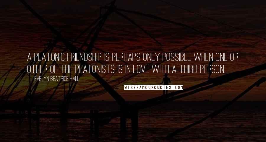 Evelyn Beatrice Hall Quotes: A Platonic friendship is perhaps only possible when one or other of the Platonists is in love with a third person.