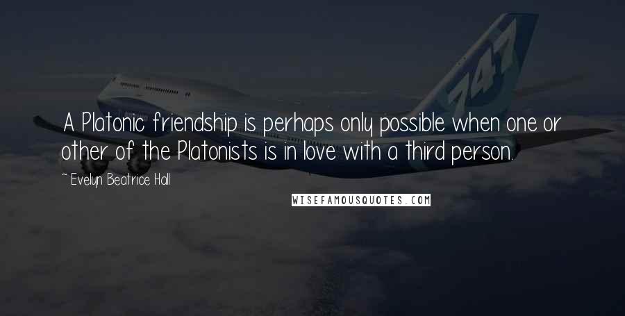 Evelyn Beatrice Hall Quotes: A Platonic friendship is perhaps only possible when one or other of the Platonists is in love with a third person.