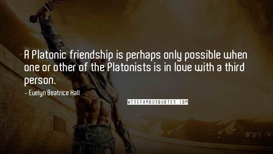 Evelyn Beatrice Hall Quotes: A Platonic friendship is perhaps only possible when one or other of the Platonists is in love with a third person.